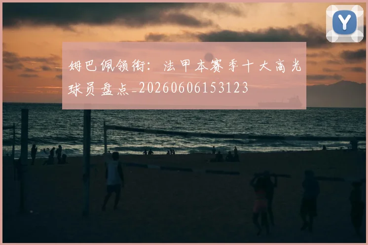 姆巴佩领衔：法甲本赛季十大高光球员盘点_20260606153123
