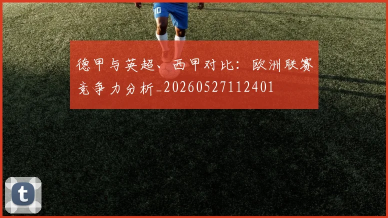 德甲与英超、西甲对比：欧洲联赛竞争力分析_20260527112401
