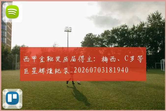 西甲金靴奖历届得主：梅西、C罗等巨星辉煌纪录_20260703181940