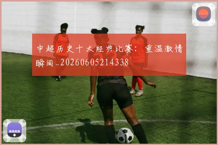 中超历史十大经典比赛：重温激情瞬间_20260605214338