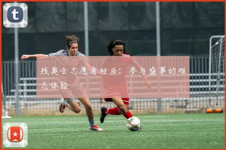 残奥会志愿者经历：参与盛事的难忘体验