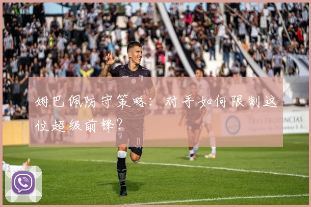 姆巴佩防守策略：对手如何限制这位超级前锋？