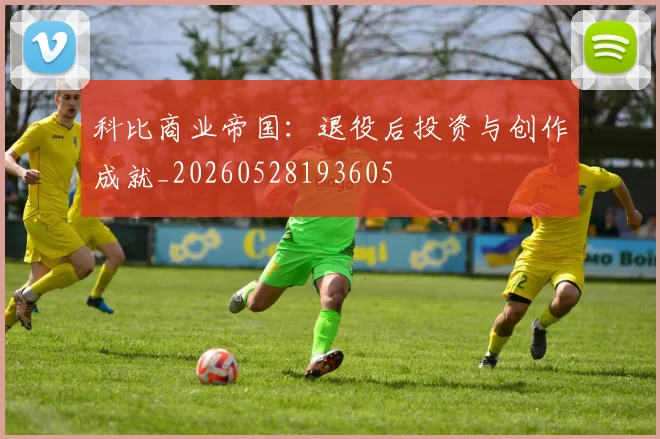 科比商业帝国：退役后投资与创作成就_20260528193605