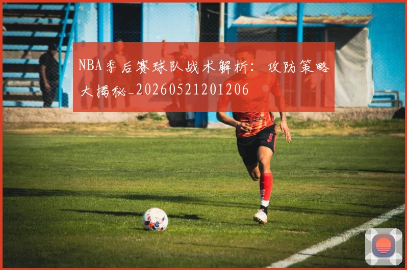 NBA季后赛球队战术解析：攻防策略大揭秘_20260521201206