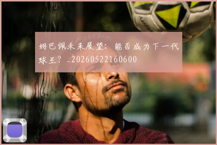 姆巴佩未来展望：能否成为下一代球王？_20260522160600