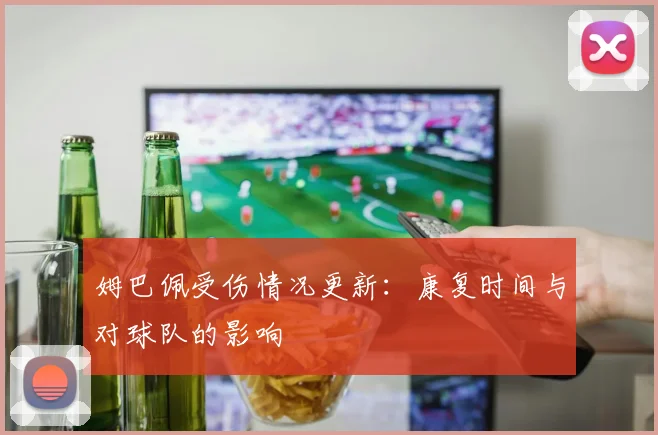 姆巴佩受伤情况更新：康复时间与对球队的影响