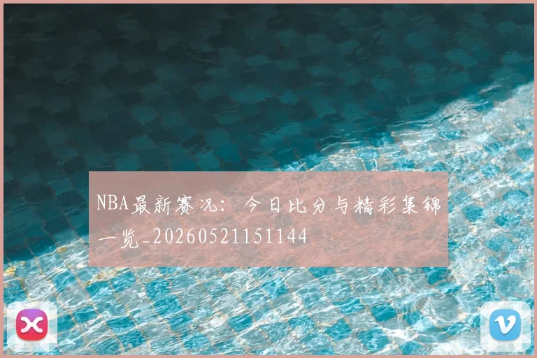 NBA最新赛况：今日比分与精彩集锦一览_20260521151144