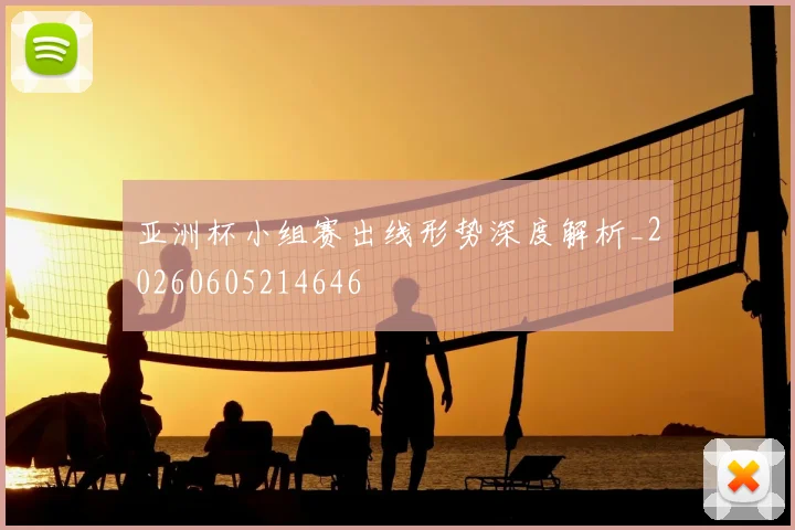 亚洲杯小组赛出线形势深度解析_20260605214646