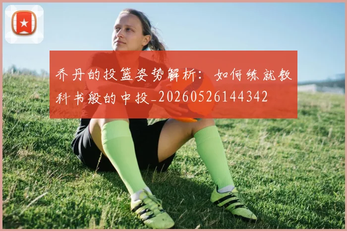 乔丹的投篮姿势解析：如何练就教科书般的中投_20260526144342