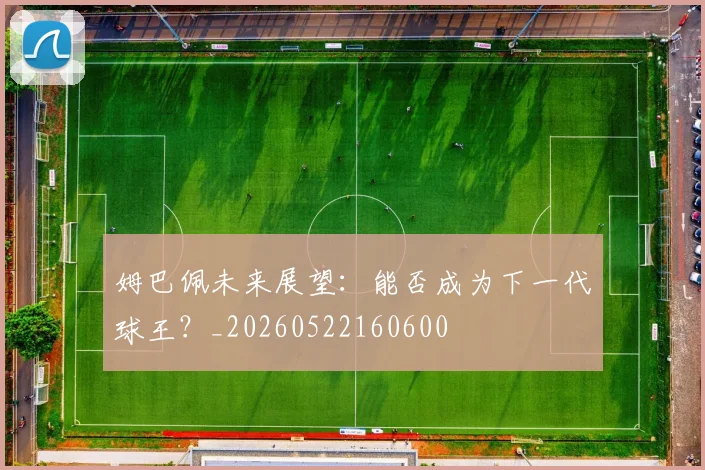 姆巴佩未来展望：能否成为下一代球王？_20260522160600