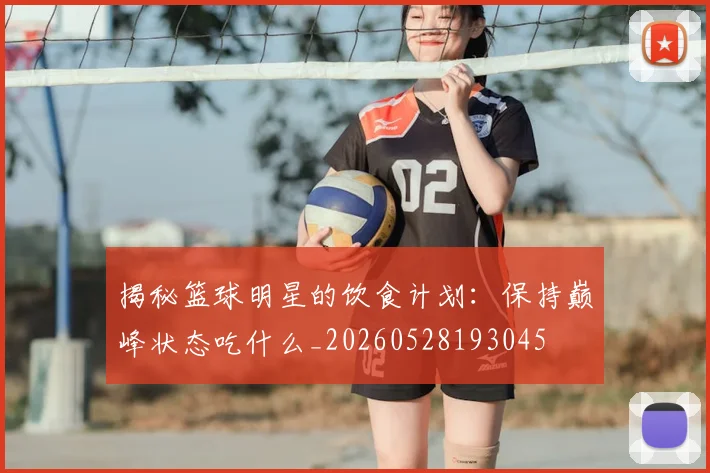 揭秘篮球明星的饮食计划：保持巅峰状态吃什么_20260528193045