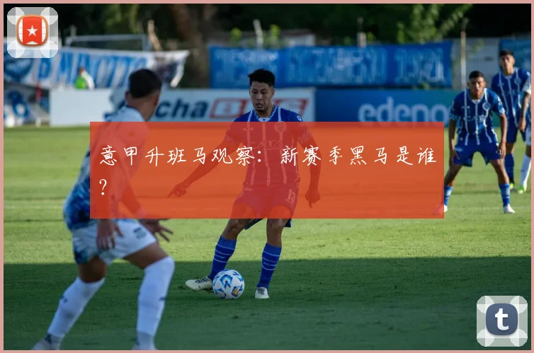 意甲升班马观察：新赛季黑马是谁？