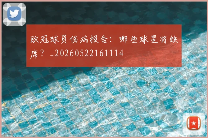 欧冠球员伤病报告:哪些球星将缺席?_20260522161114