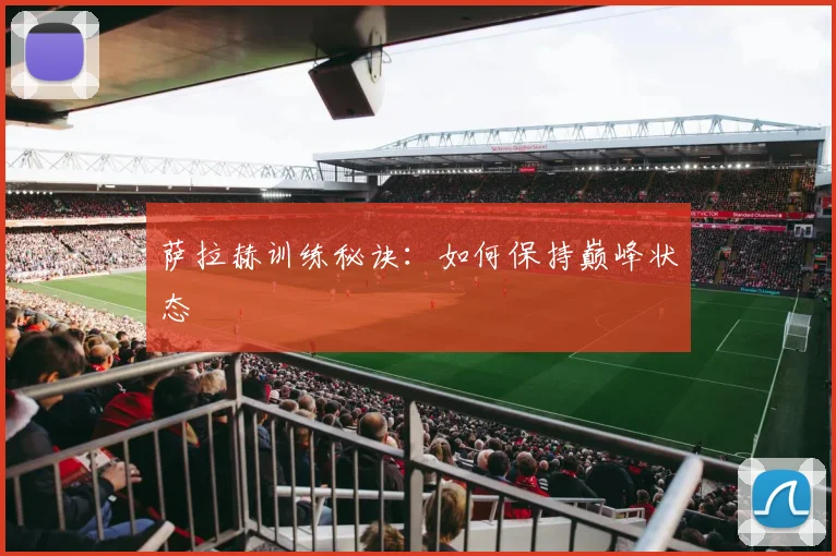萨拉赫训练秘诀：如何保持巅峰状态