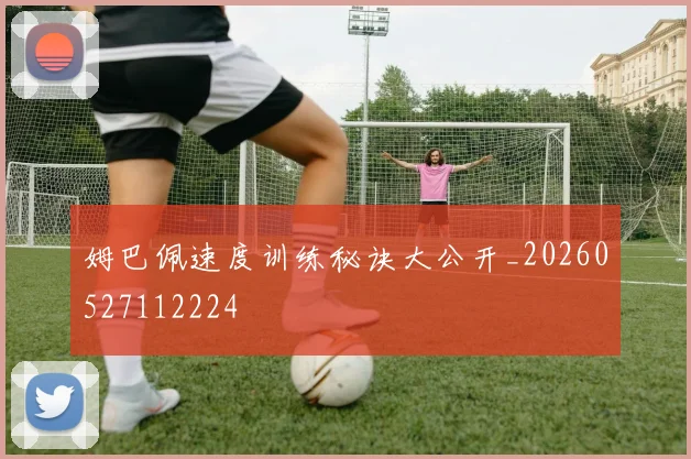 姆巴佩速度训练秘诀大公开_20260527112224