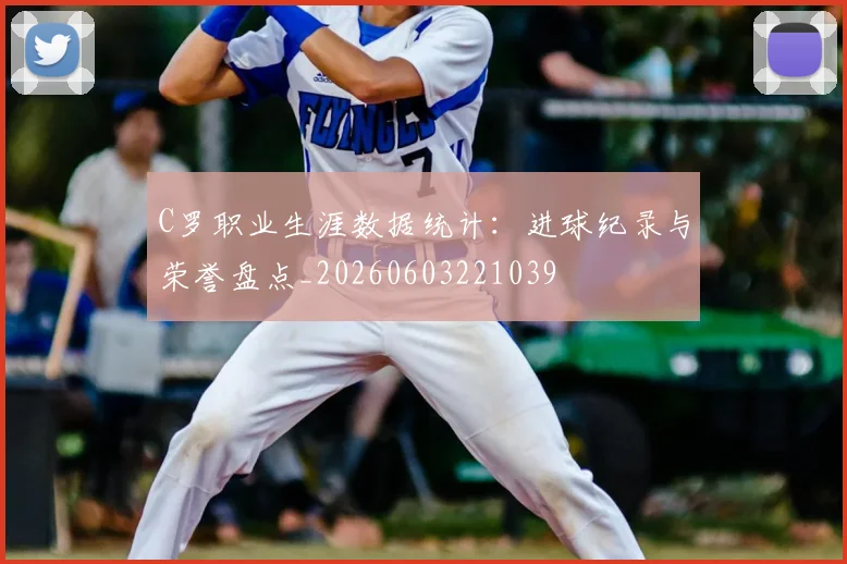 C罗职业生涯数据统计：进球纪录与荣誉盘点_20260603221039