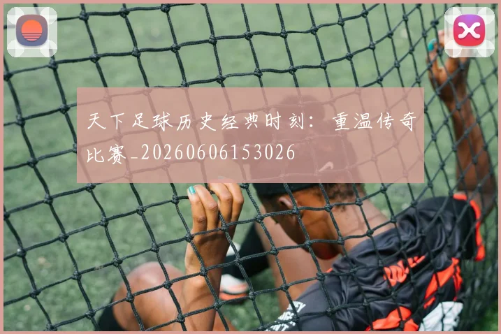 天下足球历史经典时刻：重温传奇比赛_20260606153026