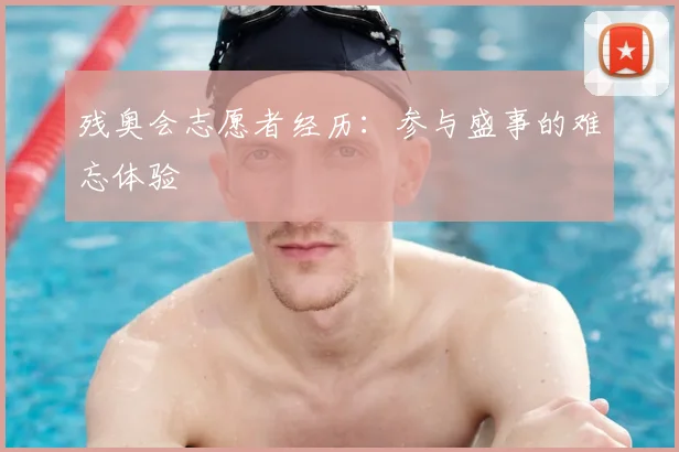 残奥会志愿者经历：参与盛事的难忘体验