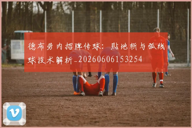 德布劳内招牌传球：贴地斩与弧线球技术解析_20260606153254