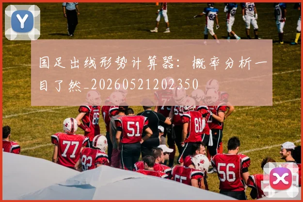 国足出线形势计算器：概率分析一目了然_20260521202350