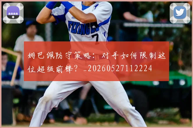 姆巴佩防守策略：对手如何限制这位超级前锋？_20260527112224