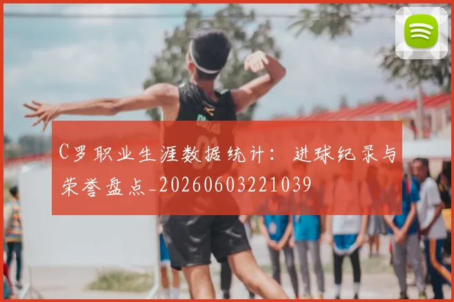 C罗职业生涯数据统计：进球纪录与荣誉盘点_20260603221039